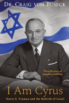 I Am Cyrus: Harry S. Truman and the Rebirth of Israel - Craig Von Buseck - cover