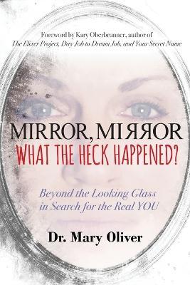 Mirror, Mirror, What the Heck Happened?: Beyond the Looking Glass in Search for the Real YOU - Mary Oliver - cover