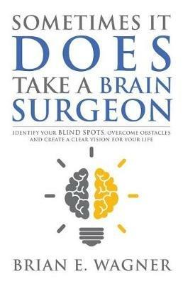 Sometimes It Does Take a Brain Surgeon: Identify Your Blind Spots, Overcome Your Obstacles and Achieve Vision - Brian E Wagner - cover