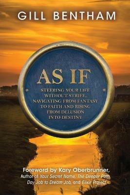 As If: Steering Your Life Without Strife, Navigating from Fantasy to Faith and Rising from Delusion into Destiny - Gill Bentham - cover