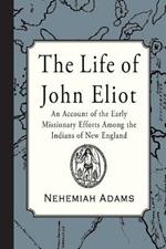 The Life of John Eliot: An account of the early missionary efforts among the Indians of New England