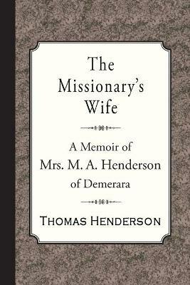 The Missionary's Wife: A Memoir of Mrs. M. A. Henderson of Demerara - Thomas Henderson - cover