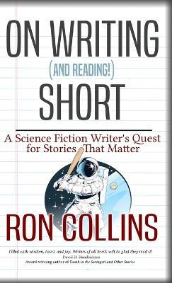 On Reading (and Writing!) Short: A Science Fiction Writer's Quest for Stories That Matter - Ron Collins - cover