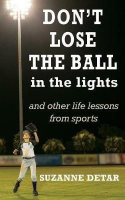 Don't Lose the Ball in the Lights: And other life lessons from sports - Suzanne Detar - cover