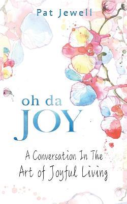 Oh Da Joy: A Conversation in the Art of Joyful Living - Pat Jewell - cover