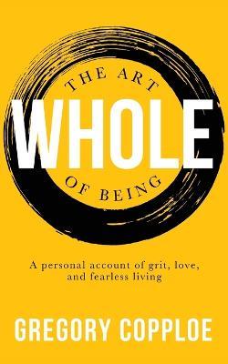 The Art of Being Whole: A Personal Account of Grit, Love, and Fearless Living - Gregory Copploe - cover