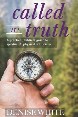 Called to Truth: A Practical, Biblical Guide to Spiritual and Physical Wholeness - Denise White - cover