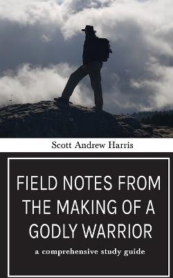 Field Notes from The Making of a Godly Warrior: A Comprehensive Study Guide - Scott A Harris - cover
