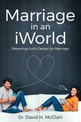 Marriage in an iWorld: Restoring God's Design for Marriage - David H McClain - cover