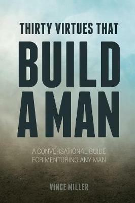 Thirty Virtues that Build a Man: A Conversational Guide for Mentoring Any Man - Vince Miller - cover