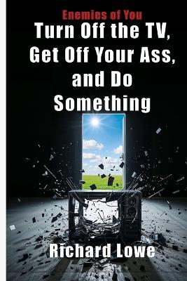 Turn Off the TV, Get Off Your Ass, and Do Something - Richard Lowe - cover