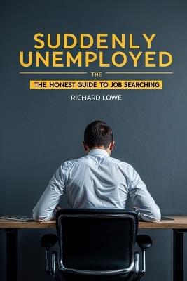 Suddenly Unemployed: The Honest Guide to Job Searching - Richard Lowe - cover