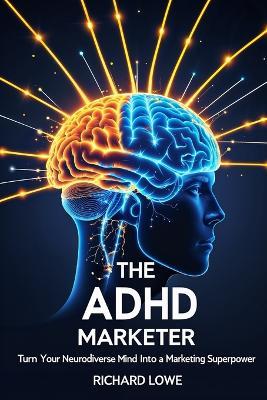 The ADHD Marketer: Turn Your Neurodiverse Mind into a Marketing Superpower - Richard Lowe - cover