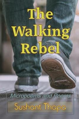 The Walking Rebel: Micropoems and Poems - Sushant Thapa - cover