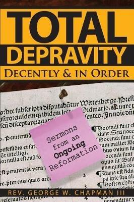 Total Depravity Decently & In Order: Sermons from an Ongoing Reformation - George W Chapman - cover