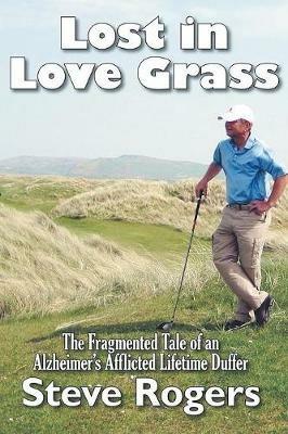 Lost in Love Grass: The Fragmented Tale of an Alzheimer's Afflicted Lifetime Duffer - Steve Rogers - cover