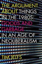The Argument about Things in the 1980s: Goods and Garbage in an Age of Neoliberalism