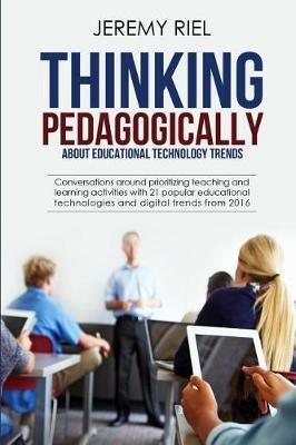Thinking Pedagogically about Educational Technology Trends: Prioritizing Teaching and Learning Activities with 21 Popular Educational Technologies and Digital Trends from 2016 - Jeremy Riel - cover