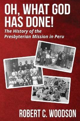 Oh, What God Has Done!: The History of the Presbyterian Mission in Peru - Robert C Woodson - cover
