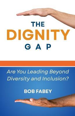 The Dignity Gap: Are You Leading Beyond Diversity and Inclusion? - Bob Fabey - cover