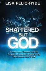 Shattered But-God: A Body Utterly Shattered And The Complete Healing And Restoration By The Miraculous Hand Of God