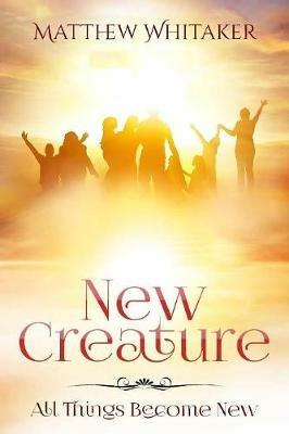 New Creature: All Things Become New - Matthew Whitaker - cover