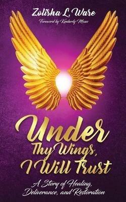 Under Thy Wings, I Will Trust: Healing, Deliverance, Restoration - Zolisha L Ware - cover