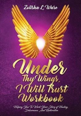 Under Thy Wings, I Will Trust Workbook: Helping You To Work Your Story Of Healing, Deliverance, And Restoration - Zolisha L Ware - cover