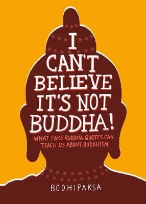I Can't Believe It's Not Buddha!: What Fake Buddha Quotes Can Teach Us About Buddhism - Bodhipaksa - cover