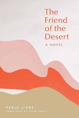 The Friend of the Desert: A Novel - Pablo D'Ors,David Shook - cover
