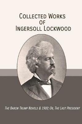 Collected Works of Ingersoll Lockwood: The Baron Trump Novels & 1900; Or, The Last President - Ingersoll Lockwood - cover