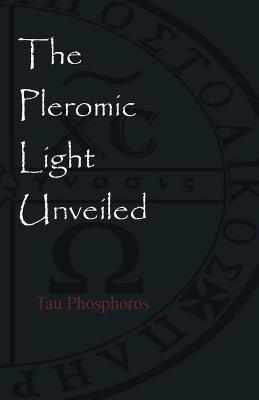 The Pleromic LIght Unveiled: An Instructive Monograph on the Holy Gnostic Liturgy of the Pleromic Light - Tau Phosphoros - cover