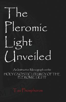 The Pleromic Light Unveiled: An Instructive Monograph on the Holy Gnostic Liturgy of the Pleromic Light - Tau Phosphoros - cover