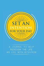 Set an Intention For Your Day - A Journal To Help Redesign the Life We Live with Intention: A Journal To Help Redesign the Life We Live with Intention