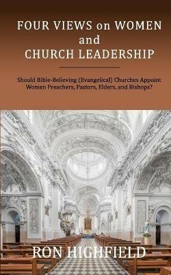 Four Views on Women and Church Leadership: Should Bible-Believing (Evangelical) Churches Appoint Women Preachers, Pastors, Elders, and Bishops? - Ron Highfield - cover