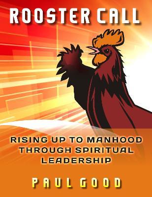 Rooster Call: Rising Up to Manhood Through Spiritual Leadership - Paul Good - cover