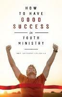 How to Have Good Success in Youth Ministry - Anthony Galbicka - cover