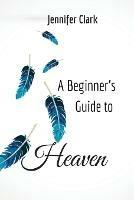 A Beginner's Guide to Heaven - Jennifer Clark - cover