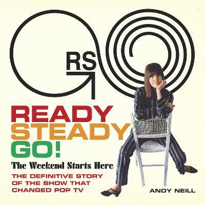 Ready Steady Go!: The Weekend Starts Here: The Definitive Story of the Show That Changed Pop TV - Andy Neill - cover