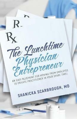 The Lunchtime Physician Entrepreneur: As Easy Blueprint for Moving From Employee to Private Practitioner in Your Spare Time! - MD Shanicka Scarbrough - cover