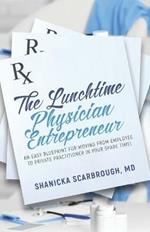 The Lunchtime Physician Entrepreneur: As Easy Blueprint for Moving From Employee to Private Practitioner in Your Spare Time!