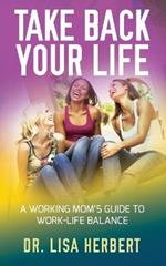 Take Back Your Life: A Working Mom's Guide to Work-Life Balance