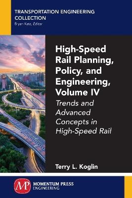 High-Speed Rail Planning, Policy, and Engineering, Volume IV: Trends and Advanced Concepts in High-Speed Rail - Terry L Koglin - cover