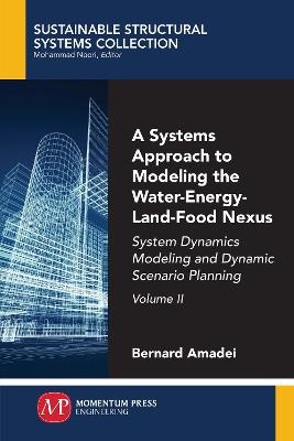 A Systems Approach to Modeling the Water-Energy-Land-Food Nexus, Volume II: System Dynamics Modeling and Dynamic Scenario Planning - Bernard Amadei - cover