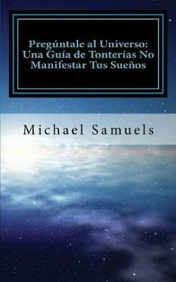 Preguntale al Universo: Una Guia de Tonterias No Manifestar tus Suenos (Spanish Edition) - Michael Samuels - cover