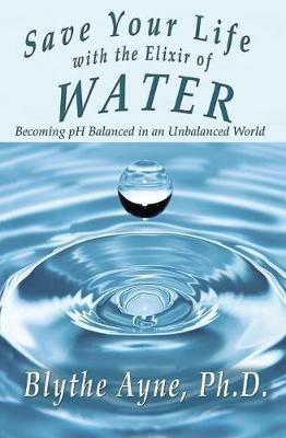 Save Your Life with the Elixir of Water: Becoming pH Balanced in an Unbalanced World - Blythe Ayne - cover