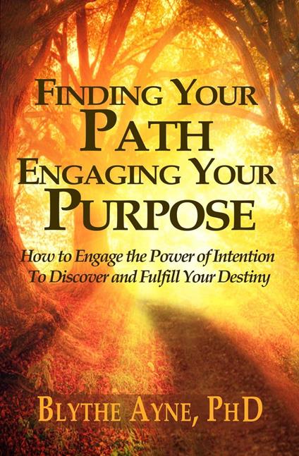 Finding Your Path, Engaging Your Purpose – How to Engage the Power of Intention to Discover and Fulfill Your Destiny