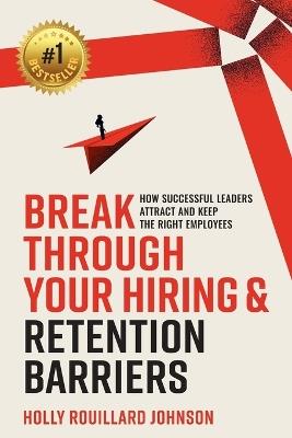 Break Through Your Hiring & Retention Barriers: How Successful Leaders Attract And Keep The Right Employees - Holly Rouillard Johnson - cover