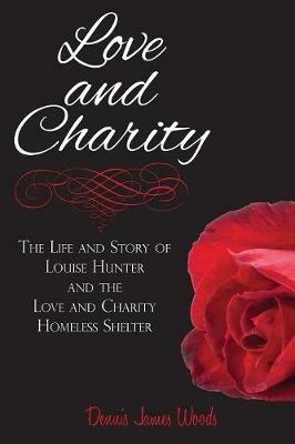 Love and Charity: The Life and Story of Louise Hunter and the Love and Charity Homeless Shelter (2018) - Dennis James Woods - cover