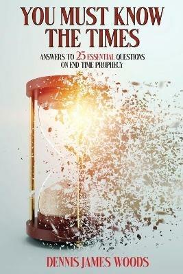 You Must Know the Times, Answers to 25 Essential Questions On End Time Prophecy - Dennis James Woods - cover